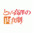 とある高澤の肉食劇（焼肉）