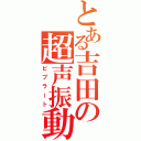 とある吉田の超声振動（ビブラート）