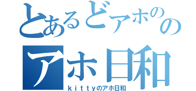 とあるどアホののアホ日和（ｋｉｔｔｙのアホ日和）