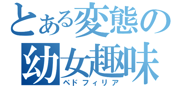 とある変態の幼女趣味（ペドフィリア）