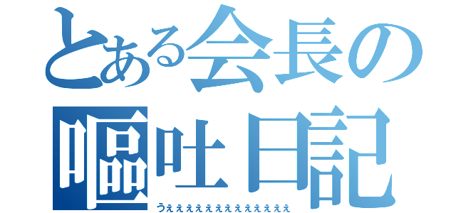 とある会長の嘔吐日記（うぇぇぇぇぇぇぇぇぇぇぇぇぇ）