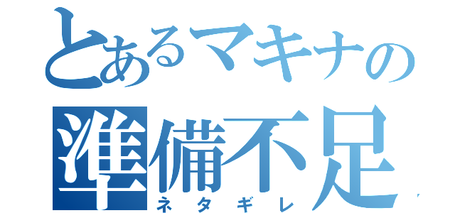 とあるマキナの準備不足（ネタギレ）