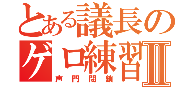 とある議長のゲロ練習Ⅱ（声門閉鎖）