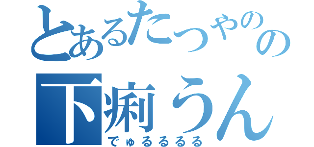 とあるたつやのの下痢うん（でゅるるるる）