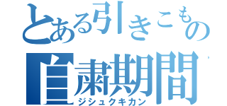 とある引きこもりの自粛期間（ジシュクキカン）