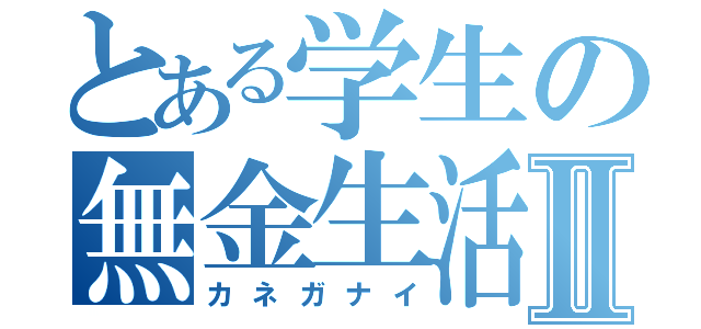 とある学生の無金生活Ⅱ（カネガナイ）