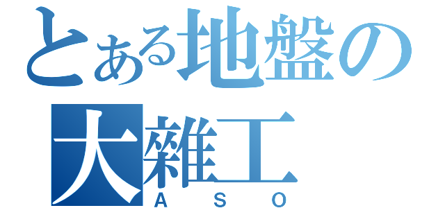 とある地盤の大雜工（ＡＳＯ）