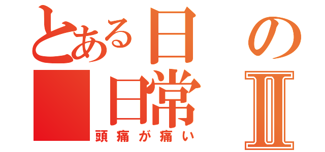 とある日の　日常Ⅱ（頭痛が痛い）