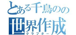 とある千鳥のの世界作成（クラフター）