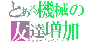 とある機械の友達増加（フォースライズ）