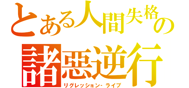 とある人間失格の諸惡逆行（リグレッション‐ライブ）