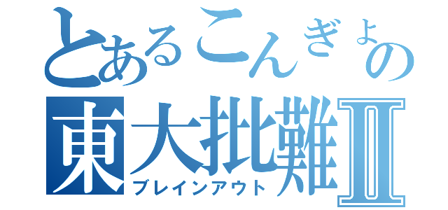 とあるこんぎょの東大批難Ⅱ（ブレインアウト）