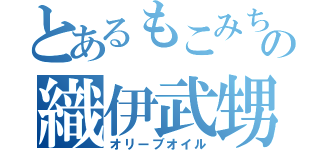 とあるもこみちの織伊武甥流（オリーブオイル）