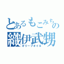 とあるもこみちの織伊武甥流（オリーブオイル）