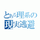 とある理系の現実逃避（）