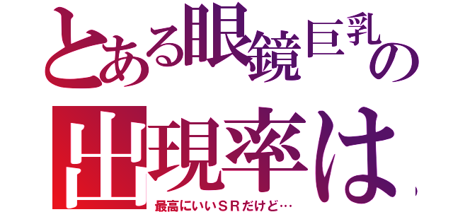 とある眼鏡巨乳の出現率は（最高にいいＳＲだけど…）