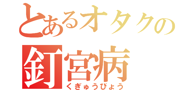 とあるオタクの釘宮病（くぎゅうびょう）