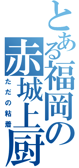 とある福岡の赤城上厨（ただの粘着）