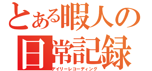 とある暇人の日常記録（デイリーレコーディング）