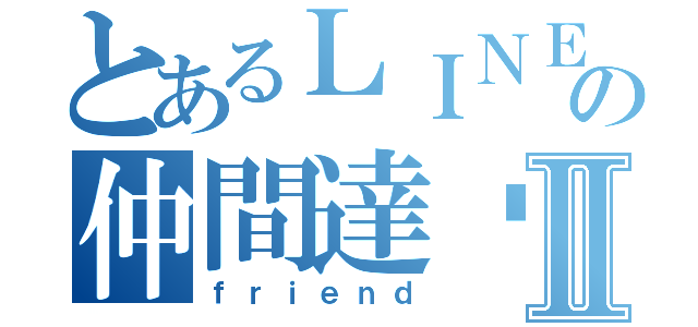 とあるＬＩＮＥの仲間達♡Ⅱ（ｆｒｉｅｎｄ）