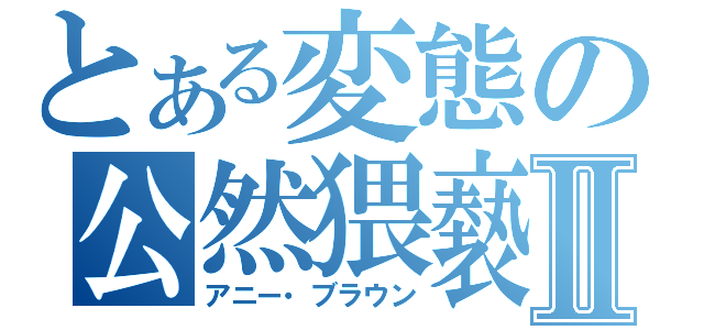 とある変態の公然猥褻Ⅱ（アニー・ブラウン）