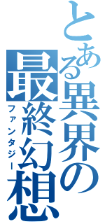 とある異界の最終幻想（ファンタジー）