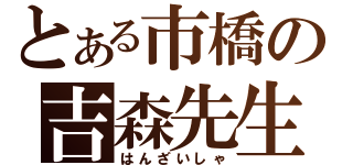 とある市橋の吉森先生（はんざいしゃ）