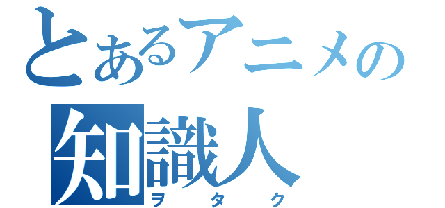 とあるアニメの知識人（ヲタク）