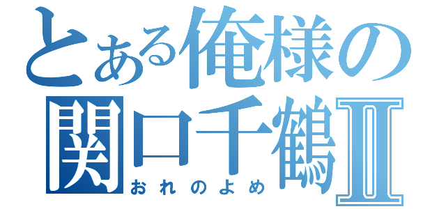 とある俺様の関口千鶴Ⅱ（おれのよめ）