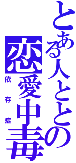 とある人ととの恋愛中毒（依存症）