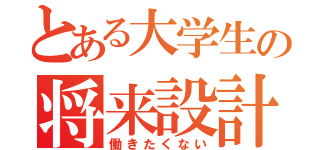 とある大学生の将来設計（働きたくない）