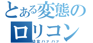 とある変態のロリコン（幼女ハァハァ）