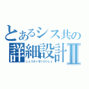 とあるシス共の詳細設計書Ⅱ（しょうさいせっけいしょ）