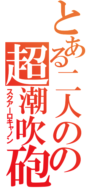 とある二人のの超潮吹砲（スクアーロキャノン）