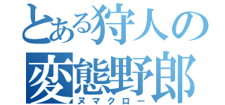 とある狩人の変態野郎（ヌマクロー）