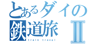 とあるダイの鉄道旅Ⅱ（ｔｒａｉｎ ｔｒａｖｅｌ）