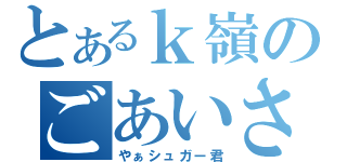 とあるｋ嶺のごあいさつ（やぁシュガー君）