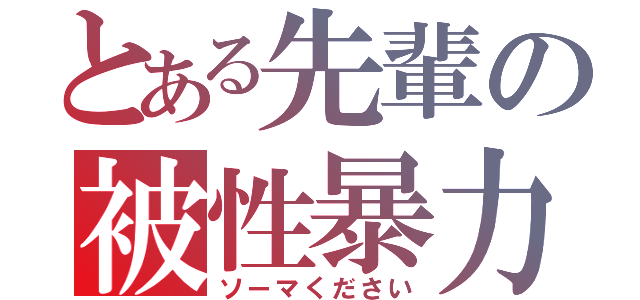 とある先輩の被性暴力（ソーマください）