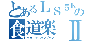 とあるＬＳ５Ｋの食道楽Ⅱ（クオーターパンプキン）