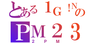 とある１Ｇ！ＮのＰＭ２３（２ＰＭ）