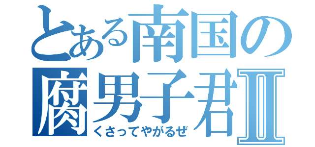 とある南国の腐男子君Ⅱ（くさってやがるぜ）