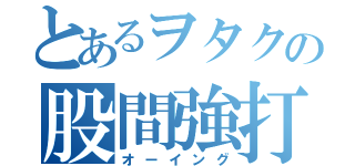 とあるヲタクの股間強打（オーイング）