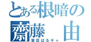 とある根暗の齋藤 由奈（盲目ばるギャ）