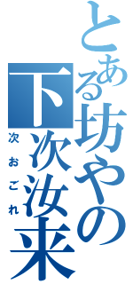 とある坊やの下次汝来（次おごれ）