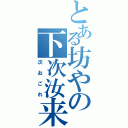 とある坊やの下次汝来（次おごれ）