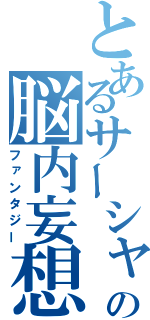 とあるサーシャの脳内妄想（ファンタジー）