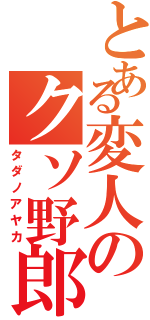 とある変人のクソ野郎（タダノアヤカ）