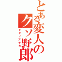 とある変人のクソ野郎（タダノアヤカ）