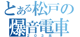 とある松戸の爆音電車（２０３系）