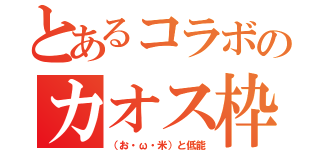 とあるコラボのカオス枠（（お・ω・米）と低能）